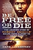 Be Free Or Die The Amazing Story Of Robert Smalls Escape From Slavery To Union Hero