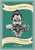 What Would Nietzsche Do How The Greatest Philosophers Would Solve Your Everyday Problems English Edition