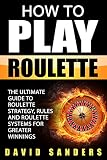 How To Play Roulette The Ultimate Guide To Roulette Strategy Rules And Roulette Systems For Greater Winnings