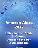 Amazon Alexa 2017 Ultimate User Guide To Operate Amazon Echo Dot Amazon Tap Amazon Dot For Beginners Amazon Dot User Guide Amazon Tap Amazon Echo Speaker Echo Book 1 English Edition