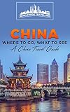 China Where To Go What To See A China Travel Guide Chinashanghaibeijingxianpekingguilinhong Kong Book 1