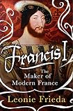 Francis I The Maker Of Modern France English Edition