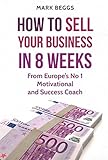 How To Sell Your Business In 8 Weeks From Europes No 1 Motivational And Success Coach English Edition