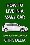 How To Live In A Small Car A Doityourself Guide To Converting And Dwelling In Your Vehicle
