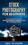 Stock Photography For Beginners How To Make Money Online With Microstock Photography Build Passive Income With Your Photography Business English Edition