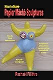 How To Make Papier Mache Sculptures Sculptures Creations Incorporating Household Waste English Edition