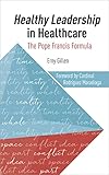 Healthy Leadership In Healthcare The Pope Francis Formula English Edition
