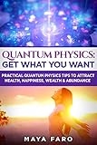 Quantum Physics Get What You Want Practical Quantum Physics Tips To Attract Health Happiness Wealth Abundance Law Of Attraction Secrets Book 2 English Edition