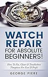 Watch Repair For Absolute Beginners How To Fix Clean Troubleshoot Timepieces For Fun Profit English Edition