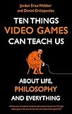 Ten Things Video Games Can Teach Us About Life Philosophy And Everything English Edition