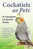 Cockatiels As Pets Cockatiel Facts Information Where To Buy Health Diet Lifespan Types Breeding Fun Facts And More A Complete Cockatiel Guide English Edition