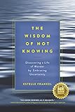The Wisdom Of Not Knowing Discovering A Life Of Wonder By Embracing Uncertainty English Edition