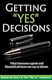 Getting Yes Decisions What Insurance Agents And Financial Advisors Can Say To Clients English Edition