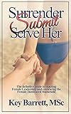 Surrender Submit Serve Her The Definitive Guide To Enacting Female Leadership And Embracing The Female Dominated Household English Edition