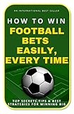 How To Win Football Bets Easily Every Time Top Secrets Tips And Best Strategies For Winning Big English Edition