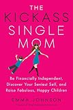 The Kickass Single Mom Be Financially Independent Discover Your Sexiest Self And Raise Fabulous Happy Children English Edition