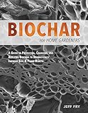 Biochar For Home Gardeners A Guide To Producing Charging And Applying Biochar To Dramatically Improve Soil And Plant Health English Edition