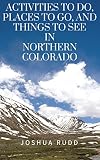 Activities To Do Places To Go And Things To See In Northern Colorado A Guide To The Rocky Mountain Area Including Denver Fort Collins Loveland Longmont And Estes Park English Edition