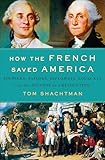 How The French Saved America Soldiers Sailors Diplomats Louis Xvi And The Success Of A Revolution English Edition