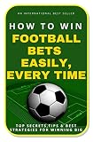 How To Win Football Bets Easily Every Time Top Secrets Tips And Best Strategies For Winning Big English Edition