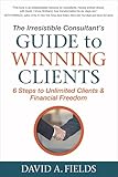 The Irresistible Consultants Guide To Winning Clients 6 Steps To Unlimited Clients Financial Freedom