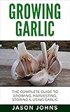 Growing Garlic A Complete Guide To Growing Harvesting And Using Garlic Successfully Grow Your Own Garlic At Home Inspiring Gardening Ideas Book 26 English Edition