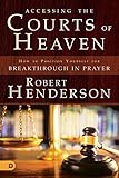 Accessing The Courts Of Heaven Positioning Yourself For Breakthrough And Answered Prayers English Edition
