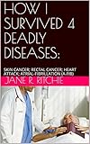 How I Survived 4 Deadly Diseases Skin Cancer Rectal Cancer Heart Attack Atrialfibrillation Afib English Edition