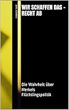 Wir Schaffen Das Recht Ab Die Wahrheit Ber Merkels Flchtlingspolitik German Edition