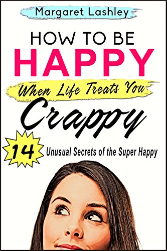 How To Be Happy When Life Treats You Crappy: 14 Unusual Secrets of the Super Happy book cover