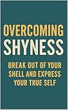 Overcoming Shyness Break Out Of Your Shell And Express Your True Self English Edition