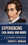 Experiencing Carl Maria Von Weber A Listeners Companion English Edition