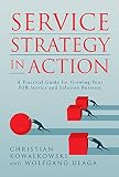 Service Strategy In Action A Practical Guide For Growing Your B2b Service And Solution Business English Edition