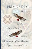 Primordial Grace Earth Original Heart And The Visionary Path Of Radiance English Edition