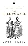 The Rulers Gaze A Study Of British Rule Over India From A Saidian Perspective English Edition
