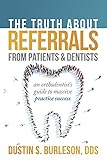 The Truth About Referrals From Patients And Dentists An Orthodontists Guide To Massive Practice Success English Edition