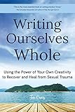 Writing Ourselves Whole Using The Power Of Your Own Creativity To Recover And Heal From Sexual Trauma English Edition