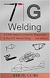 Tig Welding Gtaw Need To Know For Beginners The Diy Home Shop Diy Home Workshop English Edition