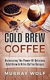 Cold Brew Coffee Harnessing The Power Of Delicious Cold Brew Nitro Coffee Recipes English Edition