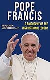 Pope Francis A Biography Of The Inspirational Leader English Edition