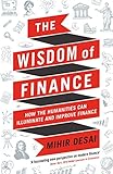 The Wisdom Of Finance How The Humanities Can Illuminate And Improve Finance English Edition