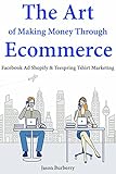 The Art Of Making Money Through Ecommerce Facebook Ad Shopify Teespring Tshirt Marketing English Edition
