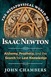 The Metaphysical World Of Isaac Newton Alchemy Prophecy And The Search For Lost Knowledge English Edition