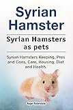 Syrian Hamsters As Pets Syrian Hamster Keeping Care Housing Pros And Cons Health And Diet Syrian Hamsters Owners Manual English Edition