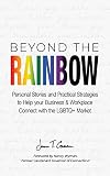 Beyond The Rainbow Personal Stories And Practical Strategies To Help Your Business Workplace Connect With The Lgbtq Market