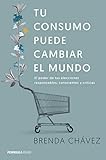 Tu Consumo Puede Cambiar El Mundo El Poder De Tus Elecciones Responsables Conscientes Y Crticas Spanish Edition