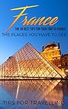 France France Travel Guide The 30 Best Tips For Your Trip To France The Places You Have To See Paris Lyon Nice Bordeaux Marseilles Book 1
