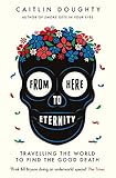 From Here To Eternity Travelling The World To Find The Good Death English Edition