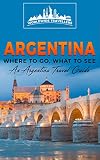 Argentina Where To Go What To See A Argentina Travel Guide Argentinabuenos Airescrdobarosariomendozasan Miguel De Tucumnla Plata Book 1