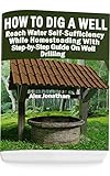 How To Dig A Well Reach Water Selfsufficiency While Homesteading With Stepbystep Guide On Well Drilling How To Drill A Well English Edition